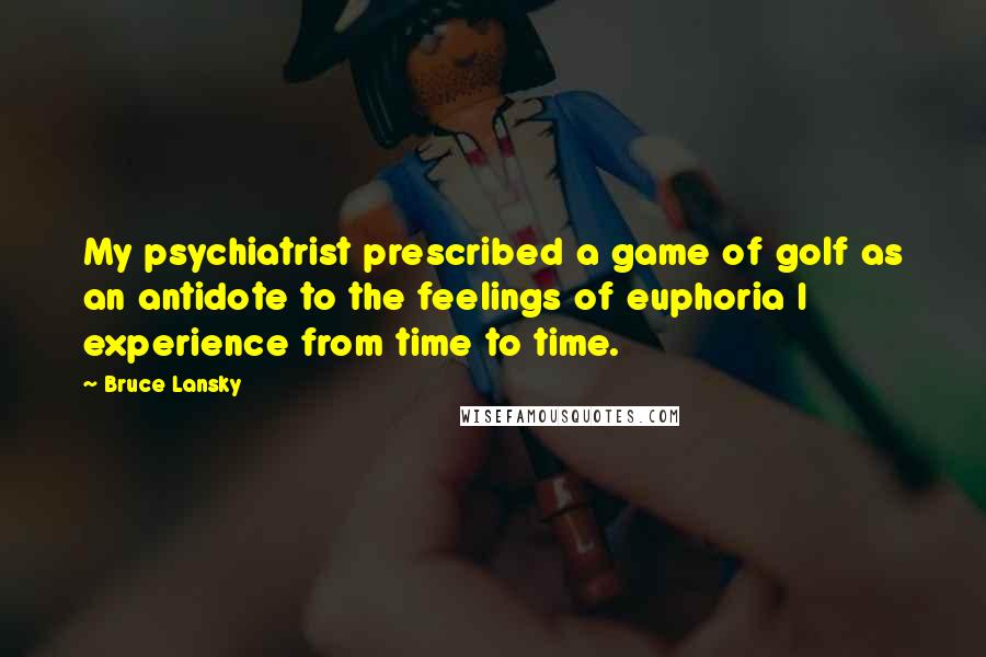 Bruce Lansky Quotes: My psychiatrist prescribed a game of golf as an antidote to the feelings of euphoria I experience from time to time.