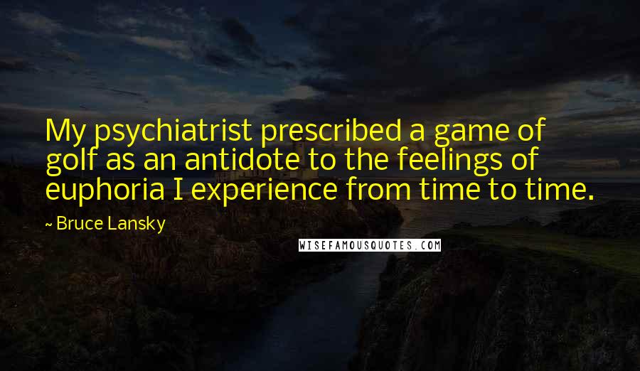 Bruce Lansky Quotes: My psychiatrist prescribed a game of golf as an antidote to the feelings of euphoria I experience from time to time.