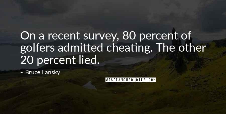 Bruce Lansky Quotes: On a recent survey, 80 percent of golfers admitted cheating. The other 20 percent lied.