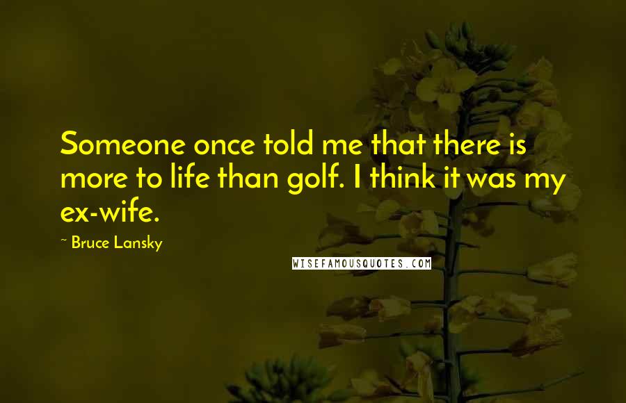 Bruce Lansky Quotes: Someone once told me that there is more to life than golf. I think it was my ex-wife.