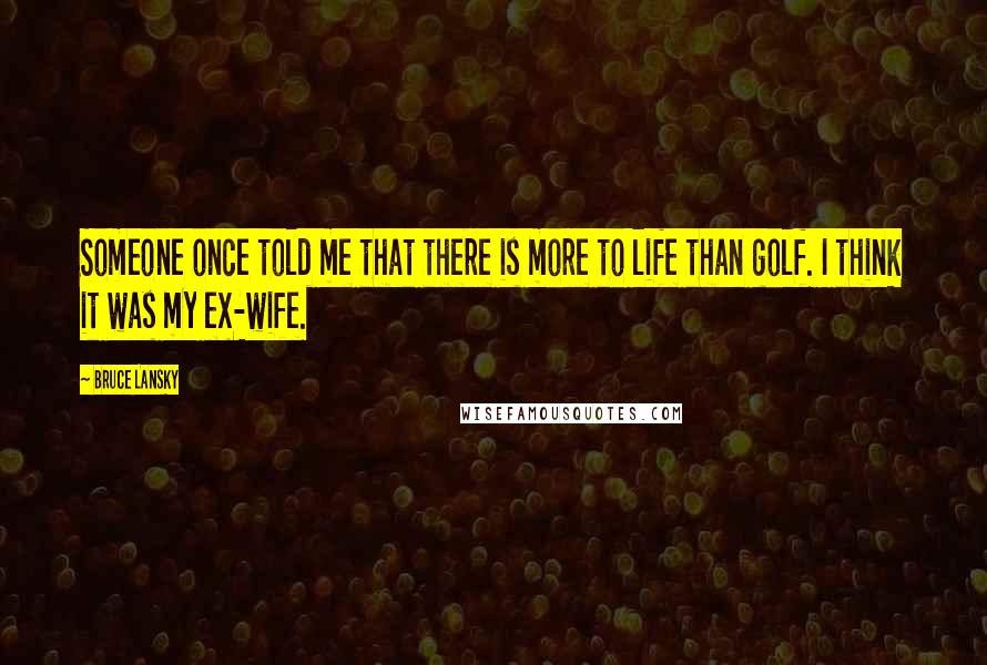 Bruce Lansky Quotes: Someone once told me that there is more to life than golf. I think it was my ex-wife.