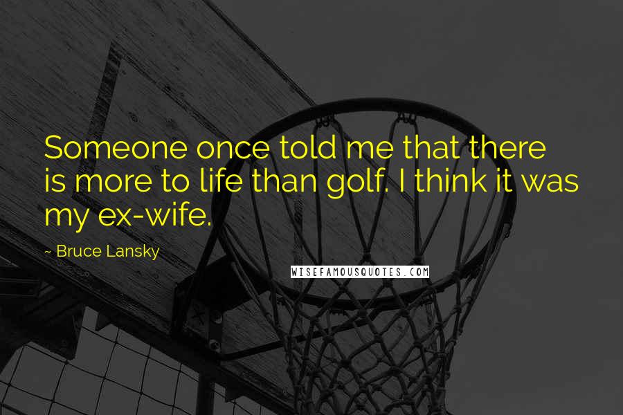 Bruce Lansky Quotes: Someone once told me that there is more to life than golf. I think it was my ex-wife.