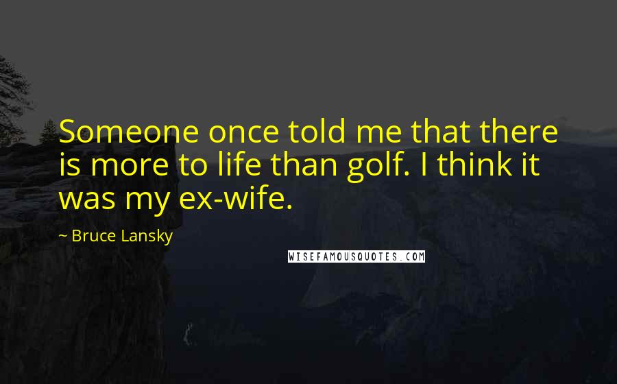 Bruce Lansky Quotes: Someone once told me that there is more to life than golf. I think it was my ex-wife.