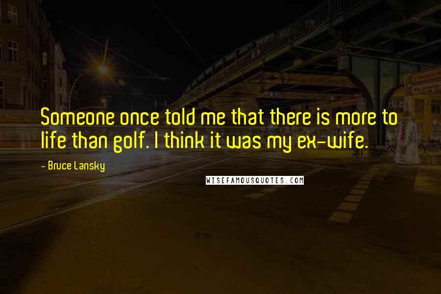 Bruce Lansky Quotes: Someone once told me that there is more to life than golf. I think it was my ex-wife.