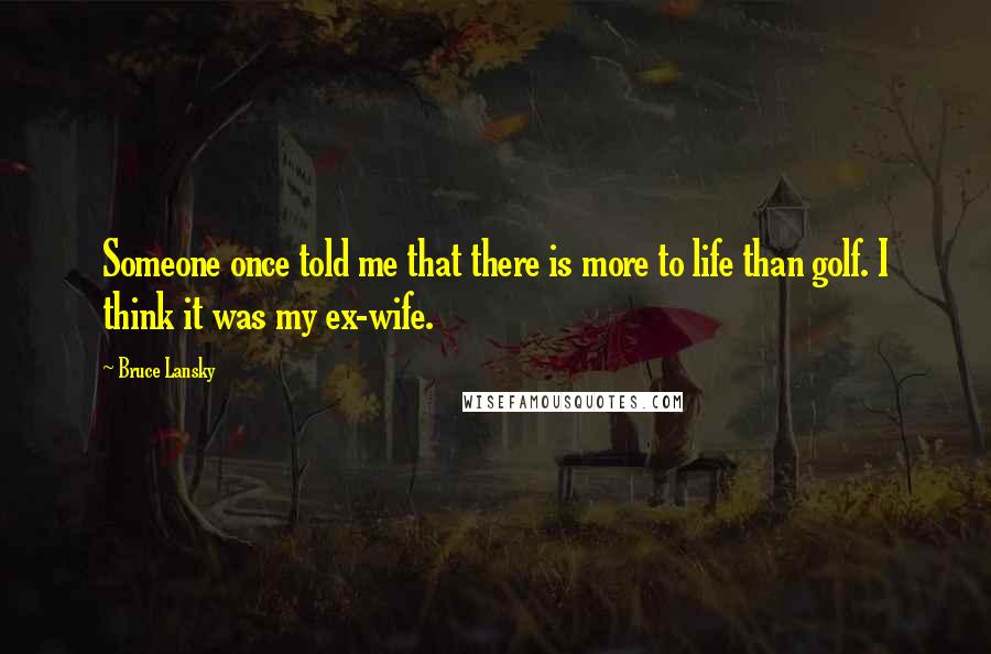 Bruce Lansky Quotes: Someone once told me that there is more to life than golf. I think it was my ex-wife.