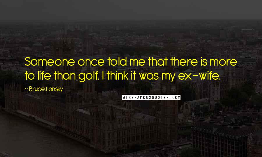 Bruce Lansky Quotes: Someone once told me that there is more to life than golf. I think it was my ex-wife.