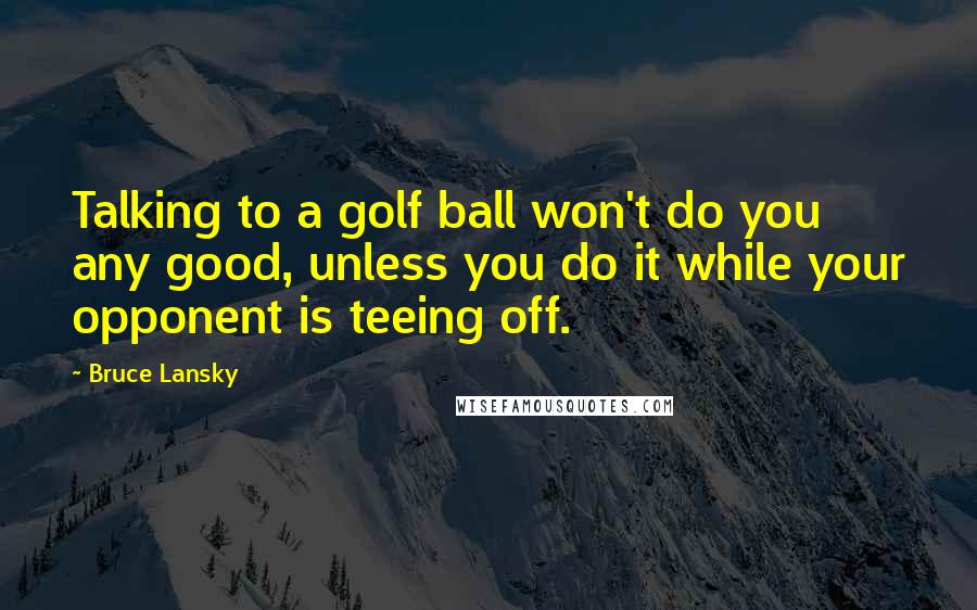 Bruce Lansky Quotes: Talking to a golf ball won't do you any good, unless you do it while your opponent is teeing off.