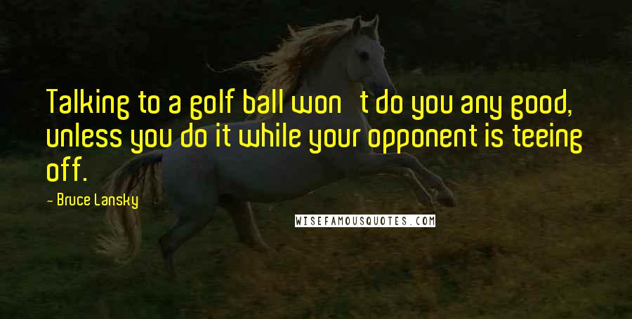Bruce Lansky Quotes: Talking to a golf ball won't do you any good, unless you do it while your opponent is teeing off.