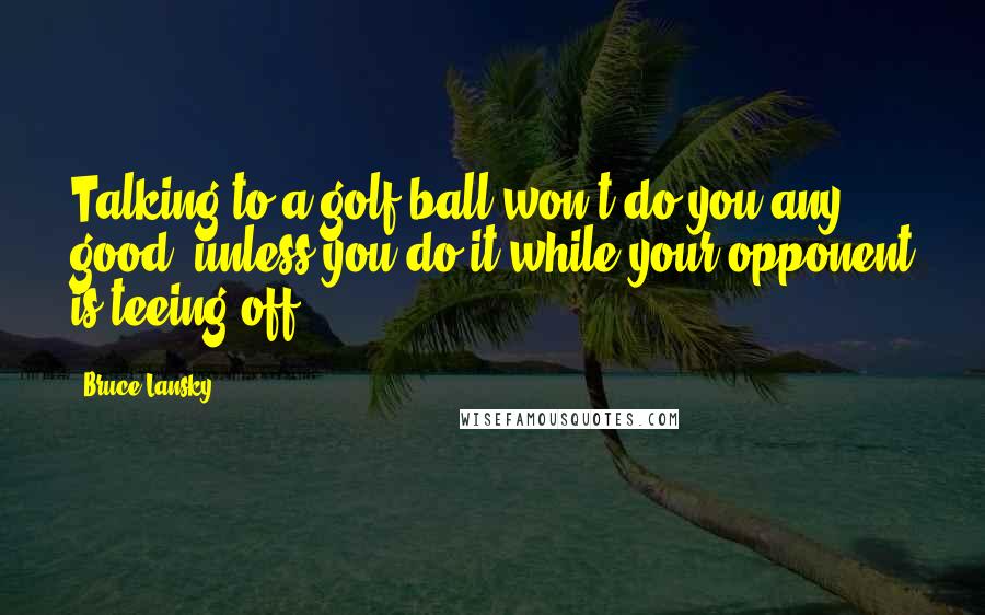 Bruce Lansky Quotes: Talking to a golf ball won't do you any good, unless you do it while your opponent is teeing off.