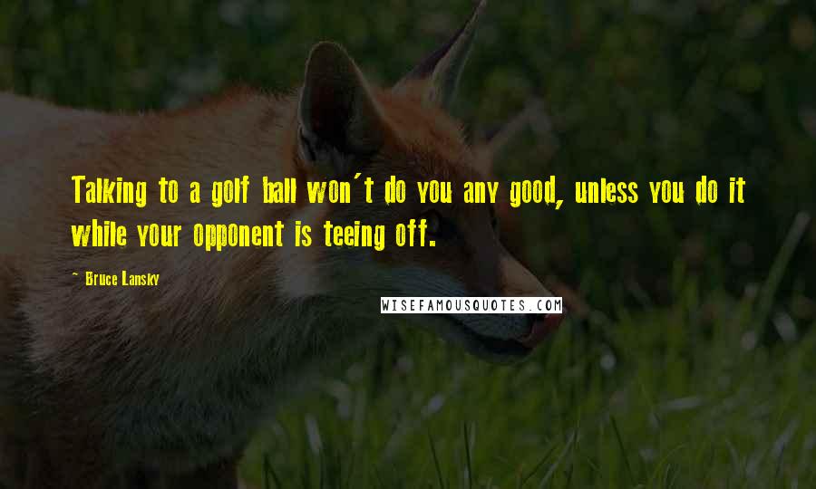 Bruce Lansky Quotes: Talking to a golf ball won't do you any good, unless you do it while your opponent is teeing off.