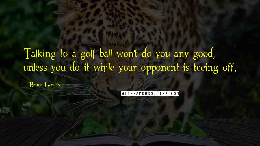 Bruce Lansky Quotes: Talking to a golf ball won't do you any good, unless you do it while your opponent is teeing off.
