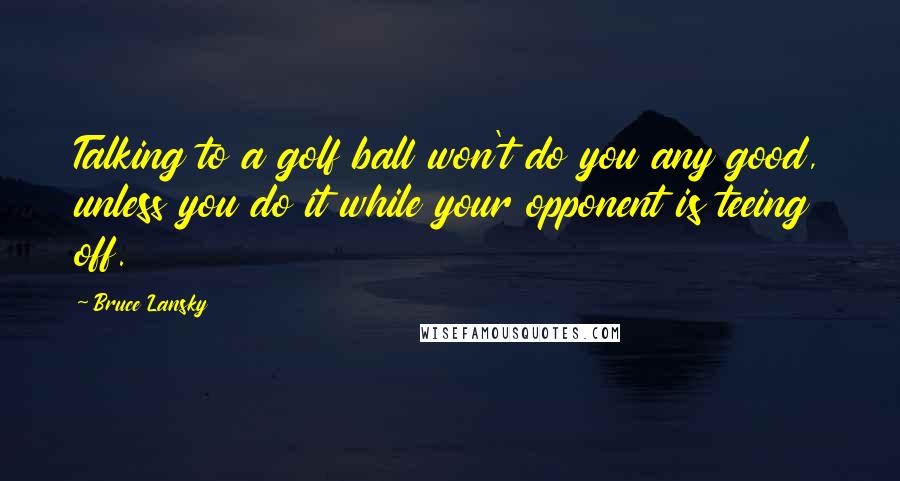 Bruce Lansky Quotes: Talking to a golf ball won't do you any good, unless you do it while your opponent is teeing off.