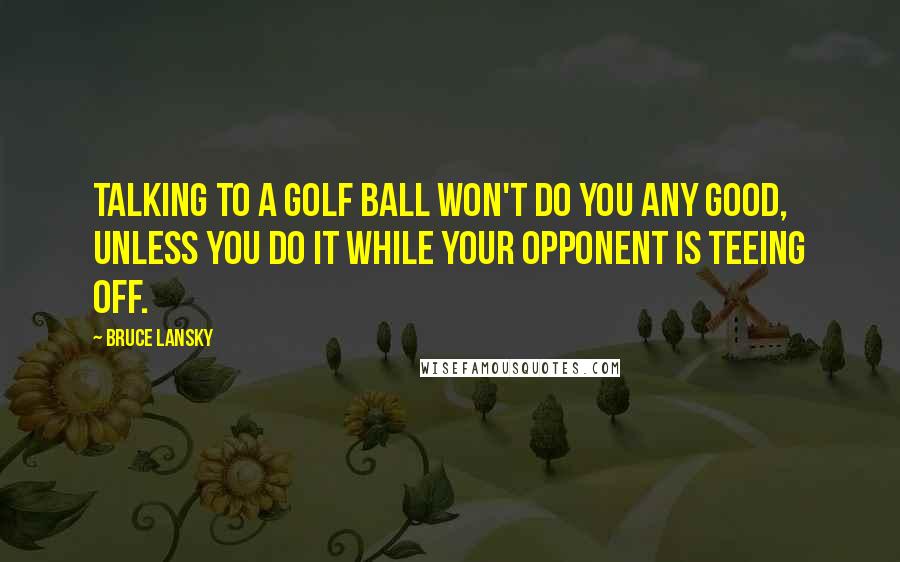 Bruce Lansky Quotes: Talking to a golf ball won't do you any good, unless you do it while your opponent is teeing off.