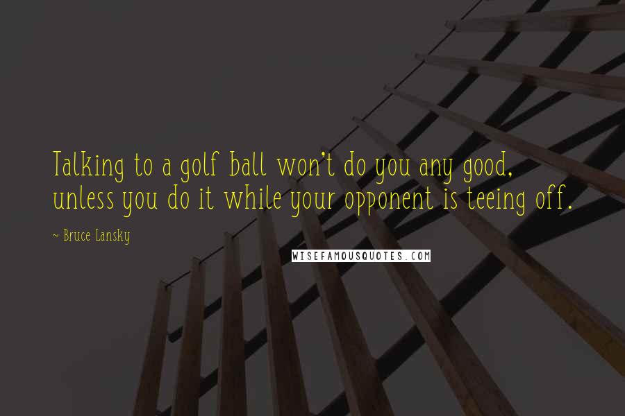 Bruce Lansky Quotes: Talking to a golf ball won't do you any good, unless you do it while your opponent is teeing off.