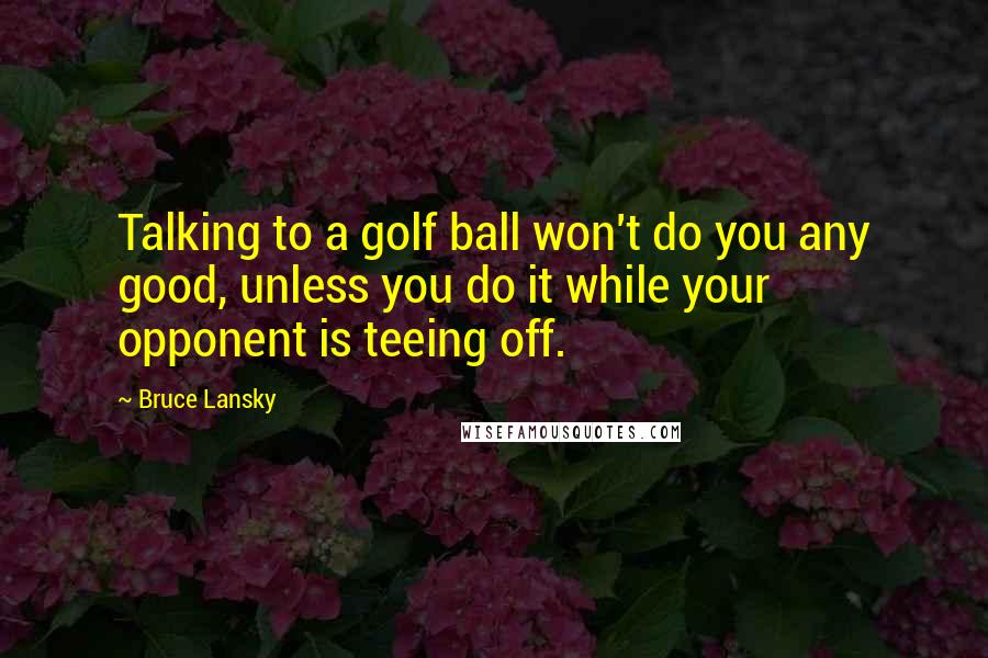 Bruce Lansky Quotes: Talking to a golf ball won't do you any good, unless you do it while your opponent is teeing off.