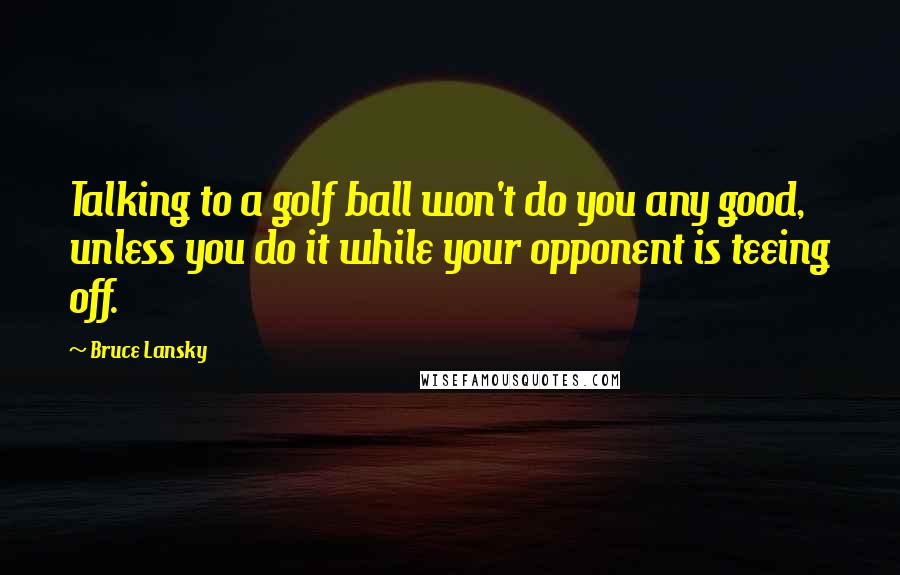 Bruce Lansky Quotes: Talking to a golf ball won't do you any good, unless you do it while your opponent is teeing off.