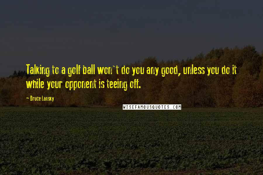 Bruce Lansky Quotes: Talking to a golf ball won't do you any good, unless you do it while your opponent is teeing off.
