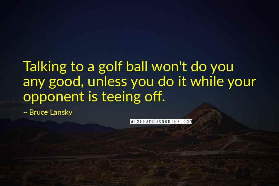 Bruce Lansky Quotes: Talking to a golf ball won't do you any good, unless you do it while your opponent is teeing off.