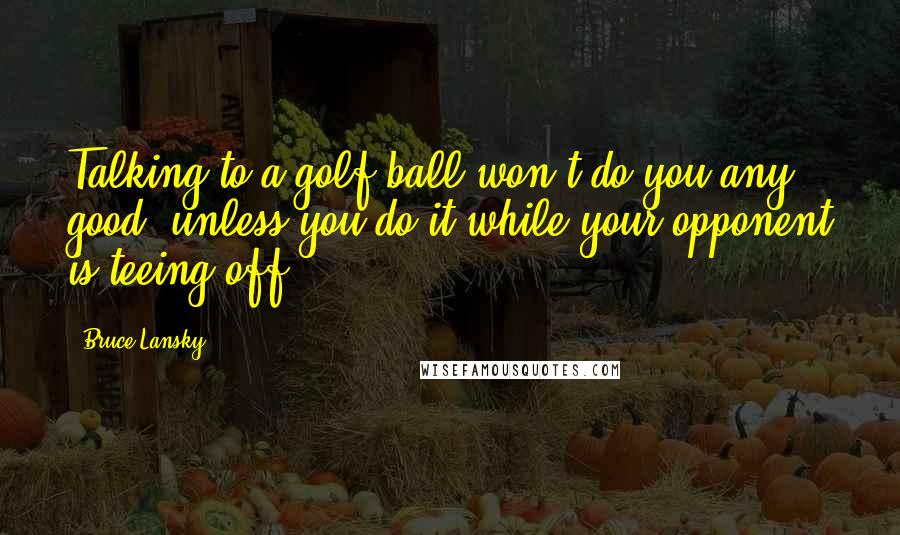 Bruce Lansky Quotes: Talking to a golf ball won't do you any good, unless you do it while your opponent is teeing off.