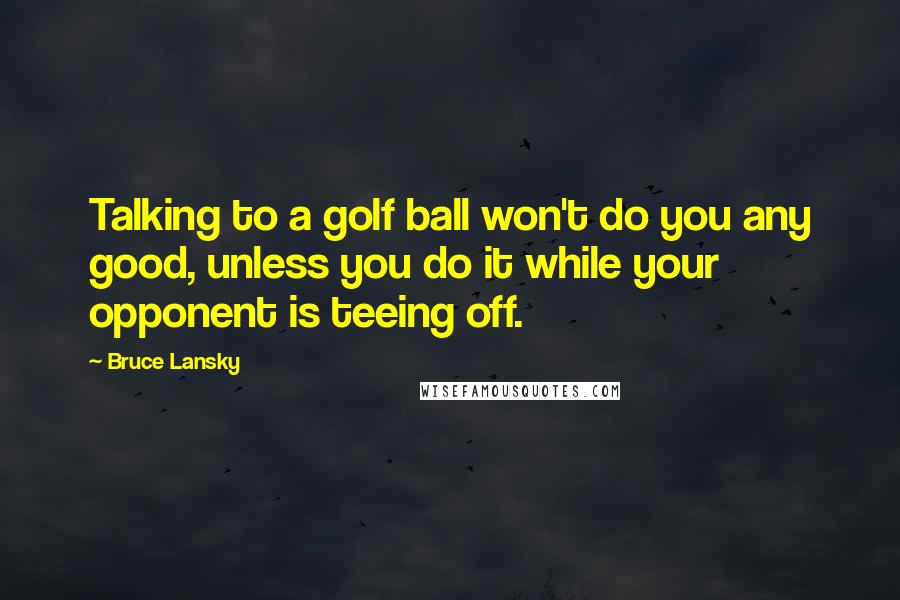 Bruce Lansky Quotes: Talking to a golf ball won't do you any good, unless you do it while your opponent is teeing off.