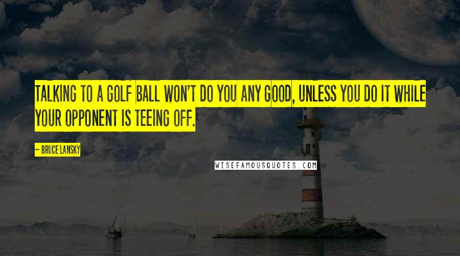 Bruce Lansky Quotes: Talking to a golf ball won't do you any good, unless you do it while your opponent is teeing off.