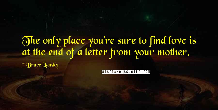 Bruce Lansky Quotes: The only place you're sure to find love is at the end of a letter from your mother.