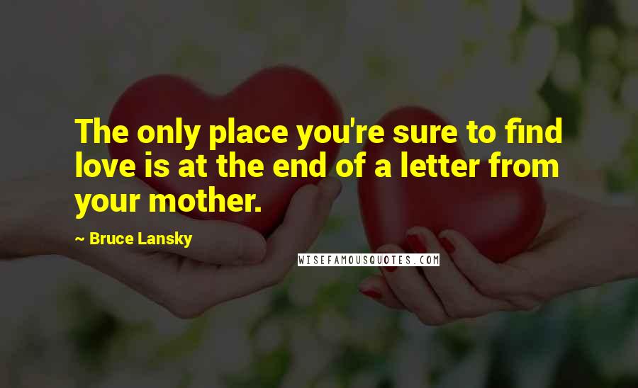 Bruce Lansky Quotes: The only place you're sure to find love is at the end of a letter from your mother.