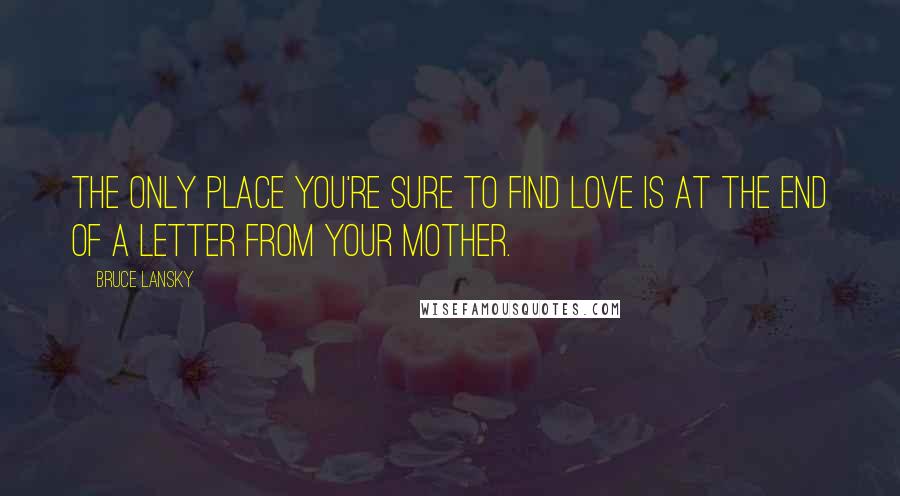 Bruce Lansky Quotes: The only place you're sure to find love is at the end of a letter from your mother.