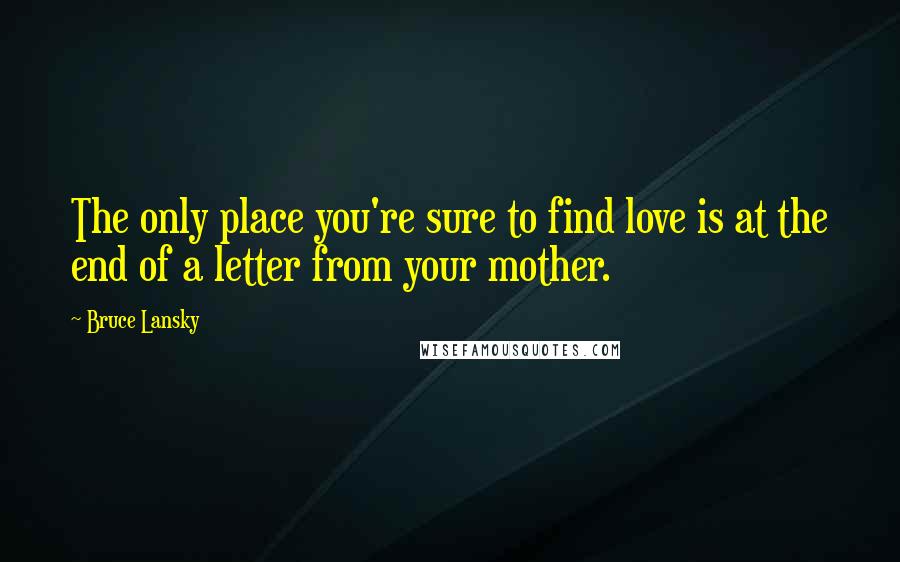 Bruce Lansky Quotes: The only place you're sure to find love is at the end of a letter from your mother.