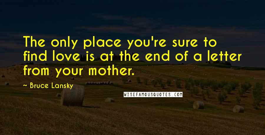 Bruce Lansky Quotes: The only place you're sure to find love is at the end of a letter from your mother.