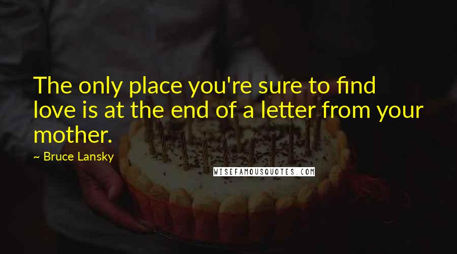 Bruce Lansky Quotes: The only place you're sure to find love is at the end of a letter from your mother.