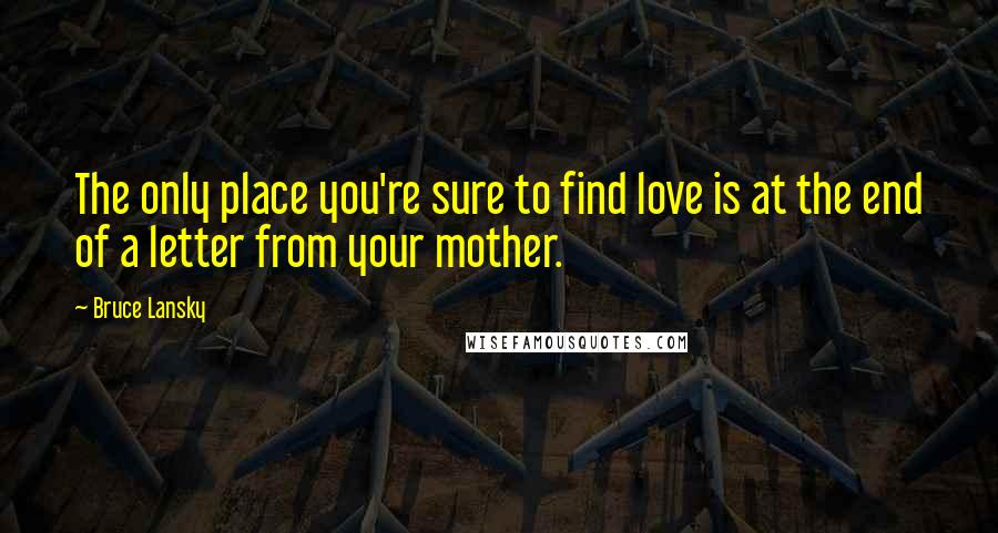 Bruce Lansky Quotes: The only place you're sure to find love is at the end of a letter from your mother.