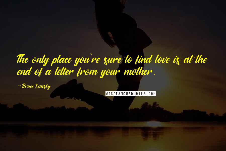 Bruce Lansky Quotes: The only place you're sure to find love is at the end of a letter from your mother.