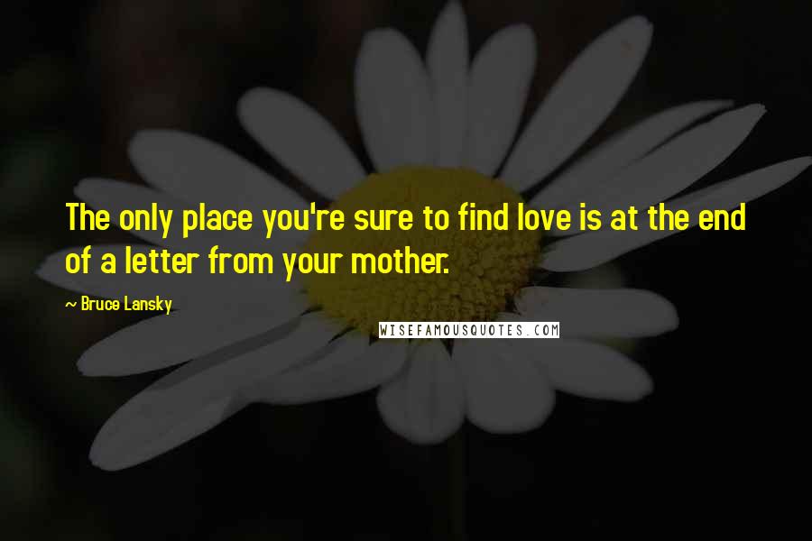 Bruce Lansky Quotes: The only place you're sure to find love is at the end of a letter from your mother.