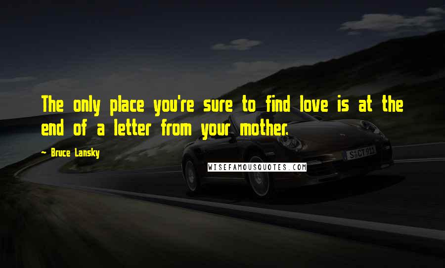 Bruce Lansky Quotes: The only place you're sure to find love is at the end of a letter from your mother.