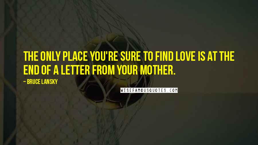 Bruce Lansky Quotes: The only place you're sure to find love is at the end of a letter from your mother.