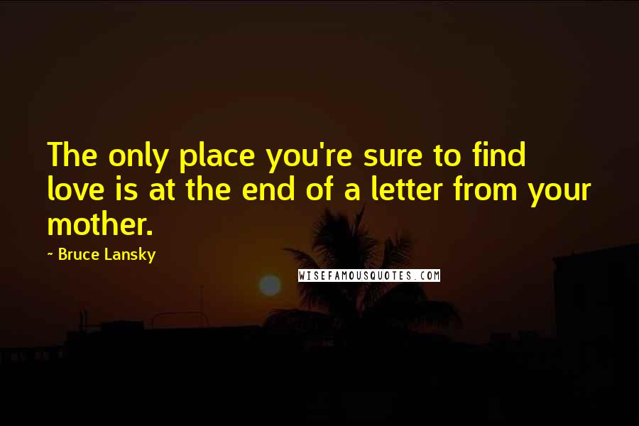 Bruce Lansky Quotes: The only place you're sure to find love is at the end of a letter from your mother.