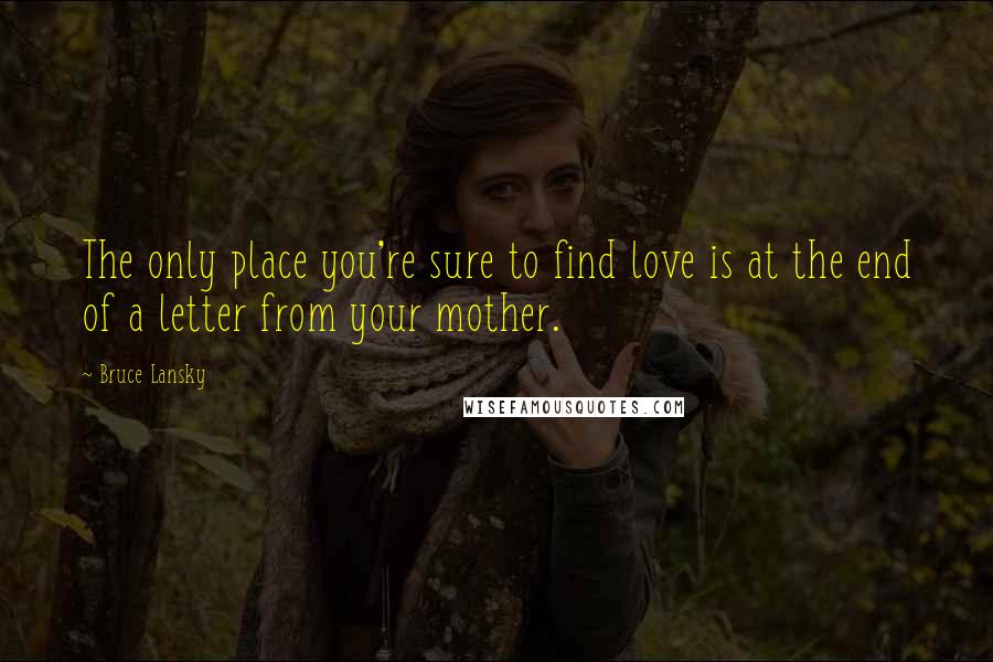 Bruce Lansky Quotes: The only place you're sure to find love is at the end of a letter from your mother.