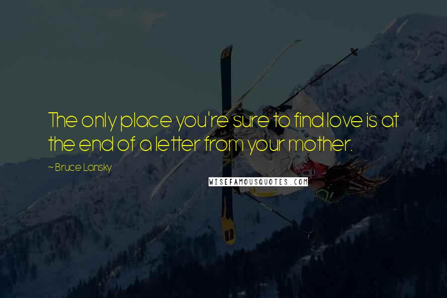 Bruce Lansky Quotes: The only place you're sure to find love is at the end of a letter from your mother.