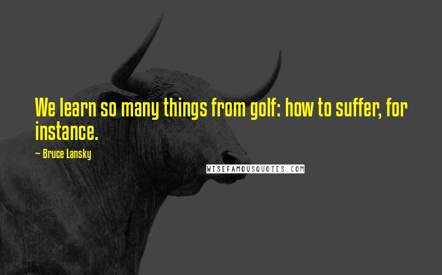 Bruce Lansky Quotes: We learn so many things from golf: how to suffer, for instance.