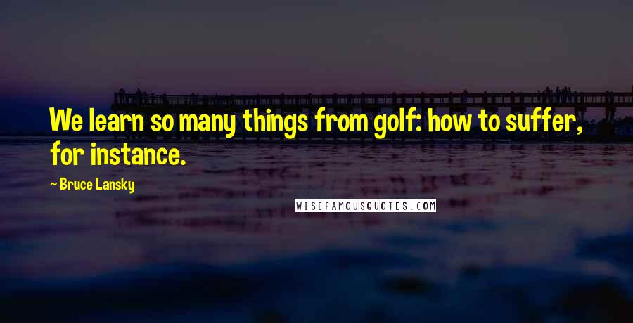 Bruce Lansky Quotes: We learn so many things from golf: how to suffer, for instance.