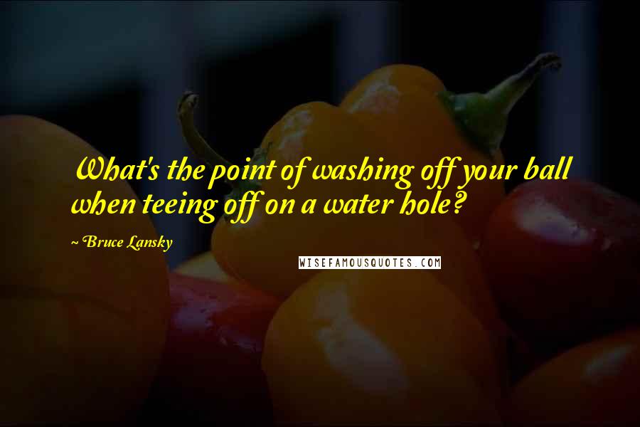 Bruce Lansky Quotes: What's the point of washing off your ball when teeing off on a water hole?