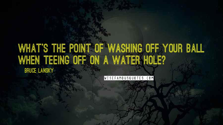 Bruce Lansky Quotes: What's the point of washing off your ball when teeing off on a water hole?