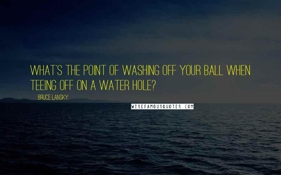 Bruce Lansky Quotes: What's the point of washing off your ball when teeing off on a water hole?