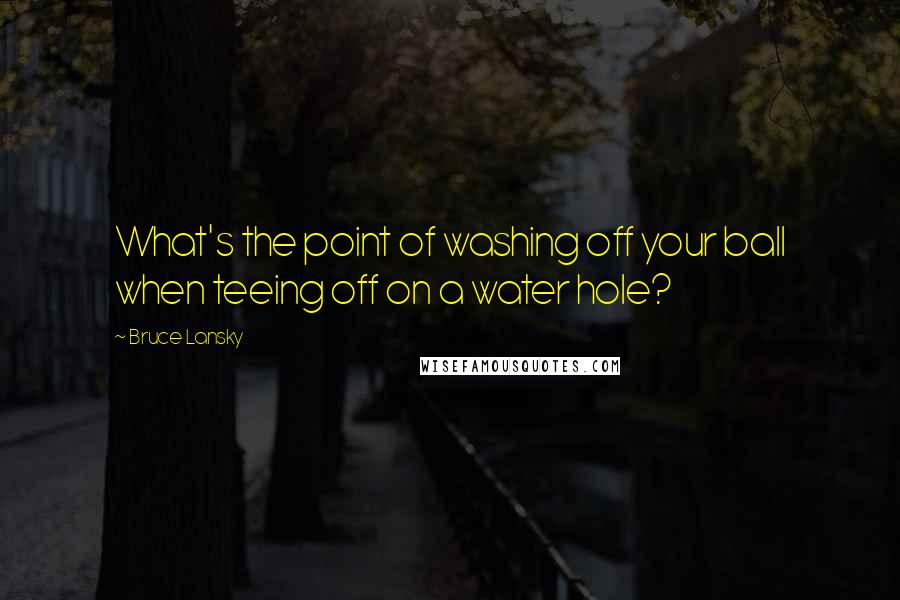 Bruce Lansky Quotes: What's the point of washing off your ball when teeing off on a water hole?