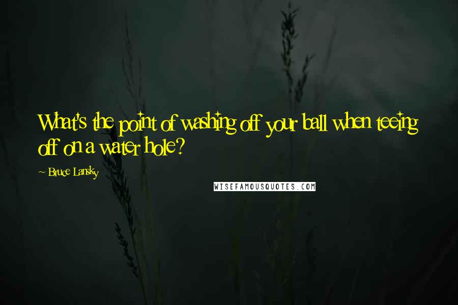 Bruce Lansky Quotes: What's the point of washing off your ball when teeing off on a water hole?
