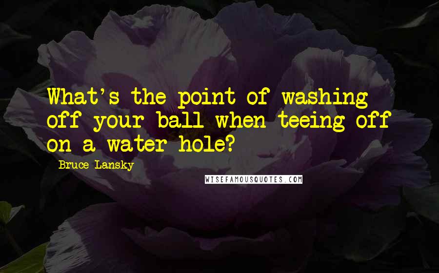 Bruce Lansky Quotes: What's the point of washing off your ball when teeing off on a water hole?