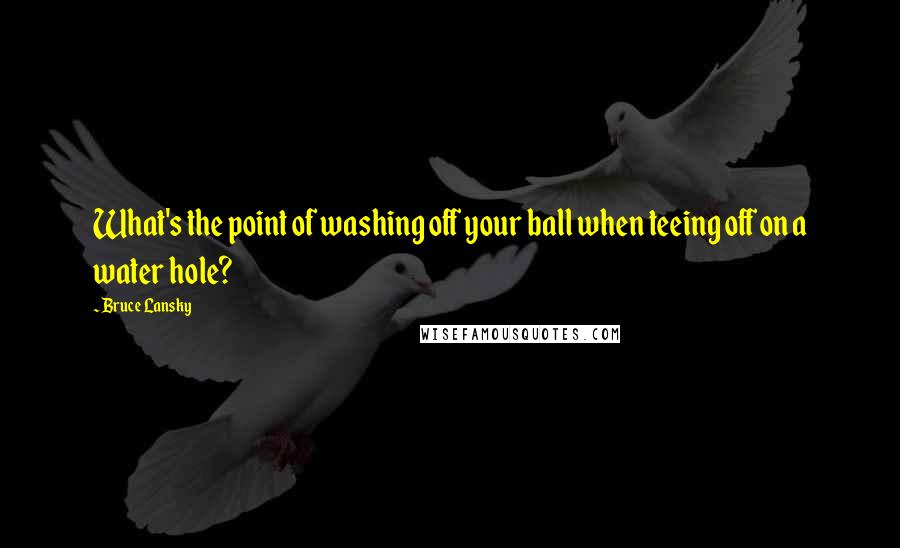 Bruce Lansky Quotes: What's the point of washing off your ball when teeing off on a water hole?