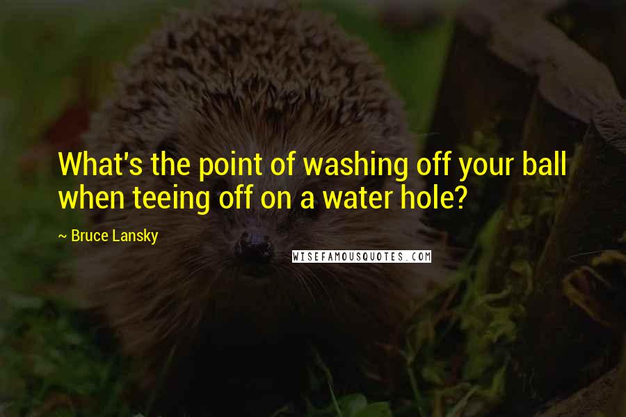 Bruce Lansky Quotes: What's the point of washing off your ball when teeing off on a water hole?