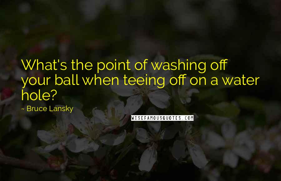 Bruce Lansky Quotes: What's the point of washing off your ball when teeing off on a water hole?